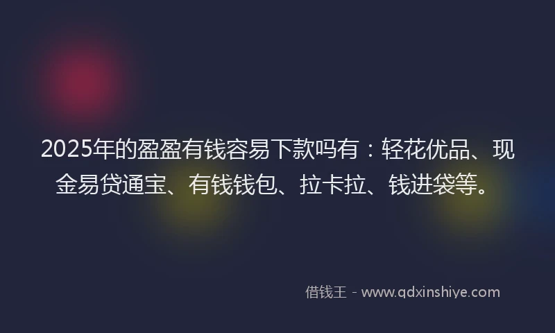 2025年的盈盈有钱容易下款吗有：轻花优品、现金易贷通宝、有钱钱包、拉卡拉、钱进袋等。