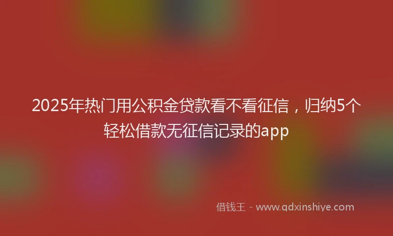 2025年热门用公积金贷款看不看征信，归纳5个轻松借款无征信记录的app