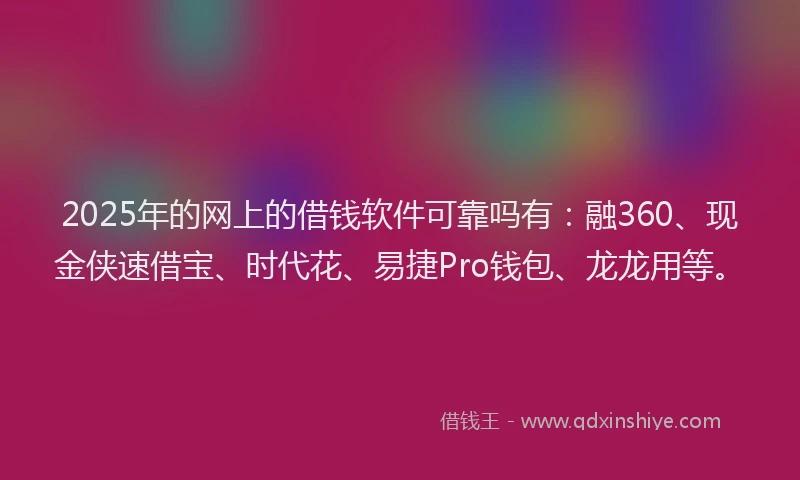 2025年的网上的借钱软件可靠吗有:融360、现金侠速借宝、时代花、易捷Pro钱包、龙龙用等。
