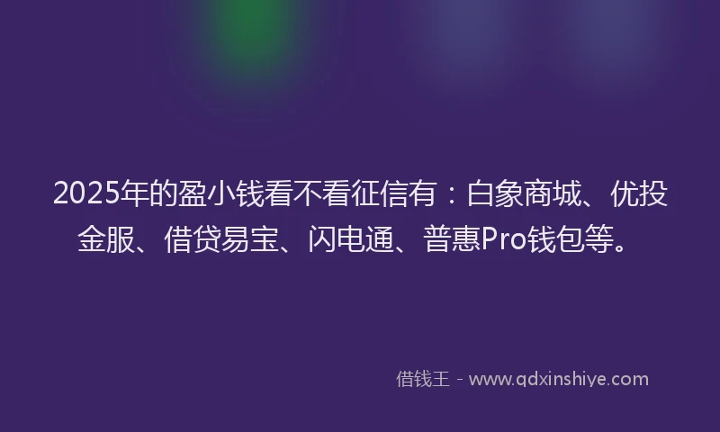 2025年的盈小钱看不看征信有：白象商城、优投金服、借贷易宝、闪电通、普惠Pro钱包等。