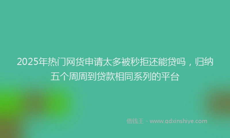 2025年热门网货申请太多被秒拒还能贷吗,归纳五个周周到贷款相同系列的平台