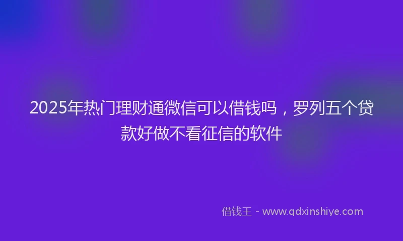2025年热门理财通微信可以借钱吗，罗列五个贷款好做不看征信的软件