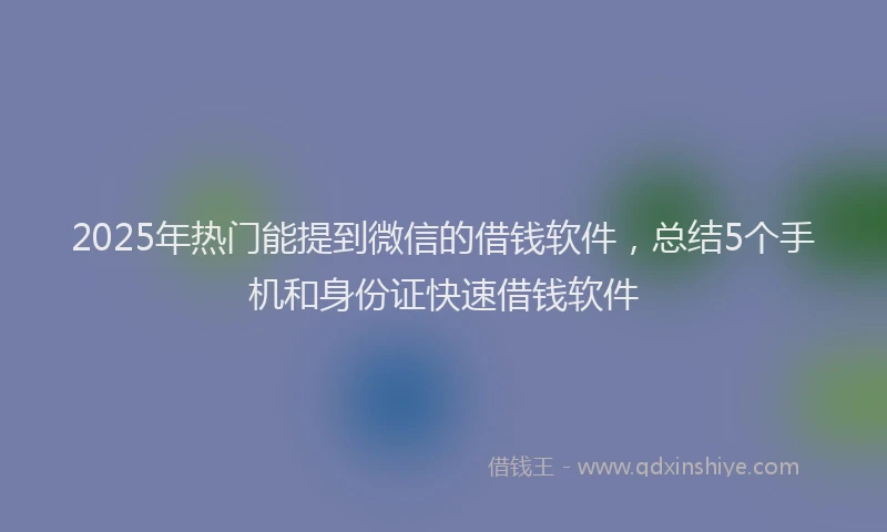 2025年热门能提到微信的借钱软件，总结5个手机和身份证快速借钱软件
