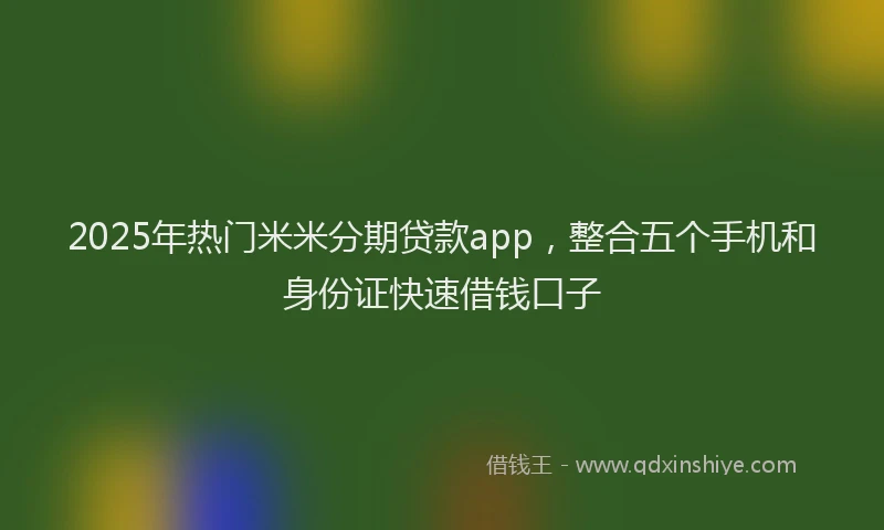 2025年热门米米分期贷款app，整合五个手机和身份证快速借钱口子