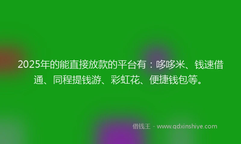 2025年的能直接放款的平台有：哆哆米、钱速借通、同程提钱游、彩虹花、便捷钱包等。