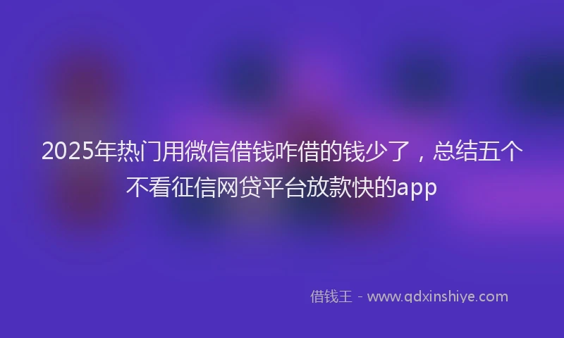 2025年热门用微信借钱咋借的钱少了，总结五个不看征信网贷平台放款快的app