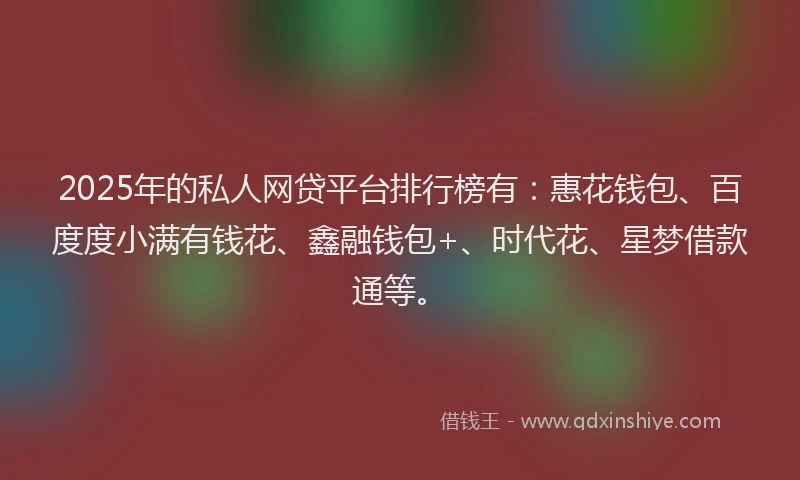 2025年的私人网贷平台排行榜有:惠花钱包、百度度小满有钱花、鑫融钱包+、时代花、星梦借款通等。