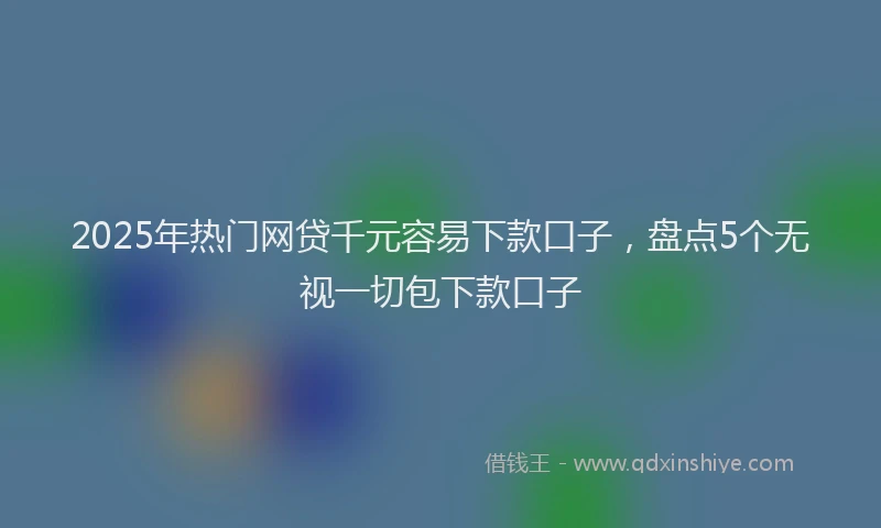 2025年热门网贷千元容易下款口子，盘点5个无视一切包下款口子