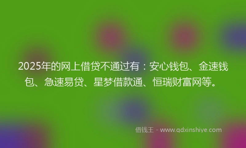 2025年的网上借贷不通过有：安心钱包、金速钱包、急速易贷、星梦借款通、恒瑞财富网等。