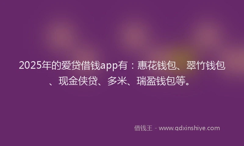 2025年的爱贷借钱app有：惠花钱包、翠竹钱包、现金侠贷、多米、瑞盈钱包等。