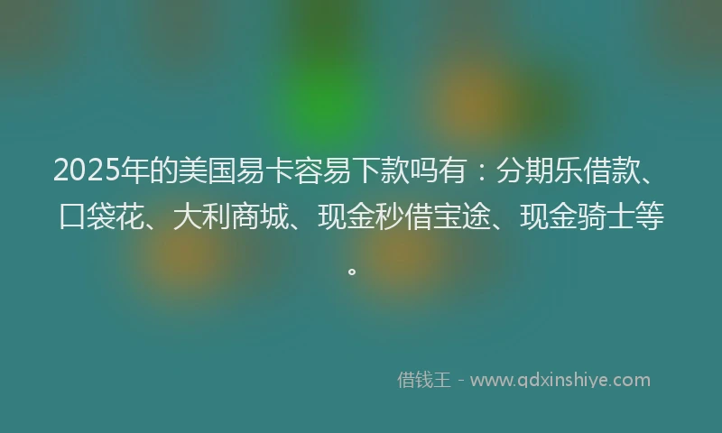 2025年的美国易卡容易下款吗有：分期乐借款、口袋花、大利商城、现金秒借宝途、现金骑士等。