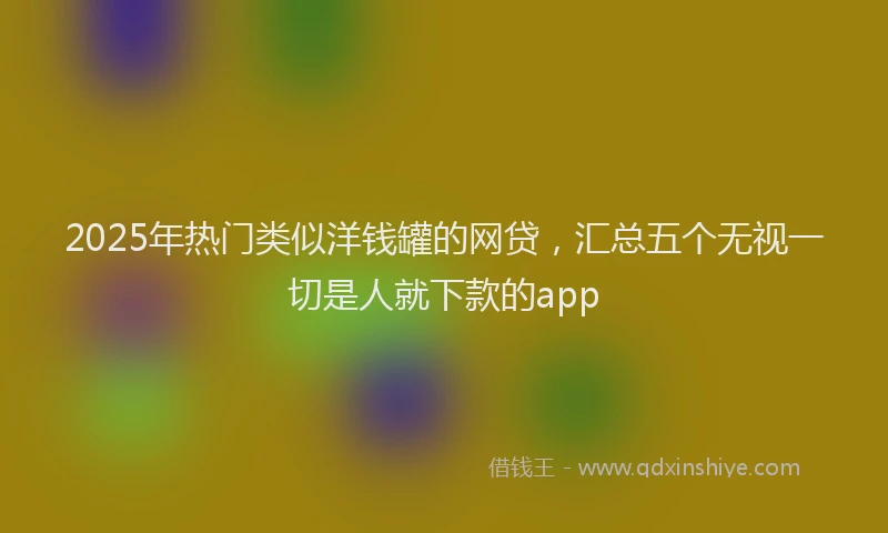 2025年热门类似洋钱罐的网贷,汇总五个无视一切是人就下款的app