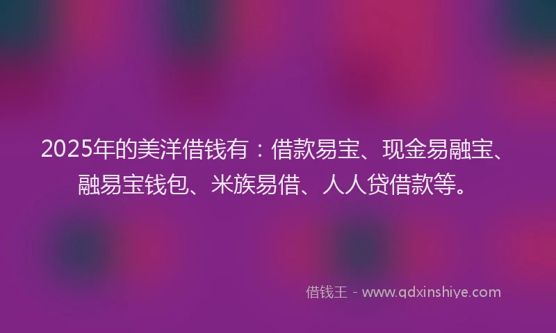 2025年的美洋借钱有:借款易宝、现金易融宝、融易宝钱包、米族易借、人人贷借款等。