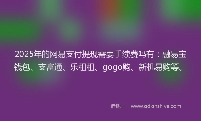 2025年的网易支付提现需要手续费吗有:融易宝钱包、支富通、乐租租、gogo购、新机易购等。