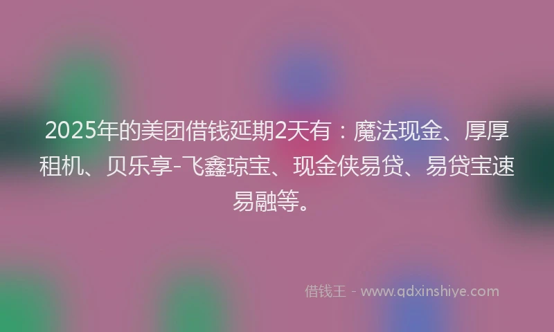 2025年的美团借钱延期2天有:魔法现金、厚厚租机、贝乐享-飞鑫琼宝、现金侠易贷、易贷宝速易融等。