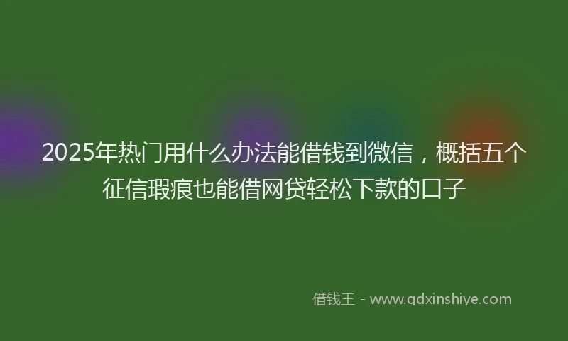 2025年热门用什么办法能借钱到微信,概括五个征信瑕疵也能借网贷轻松下款的口子