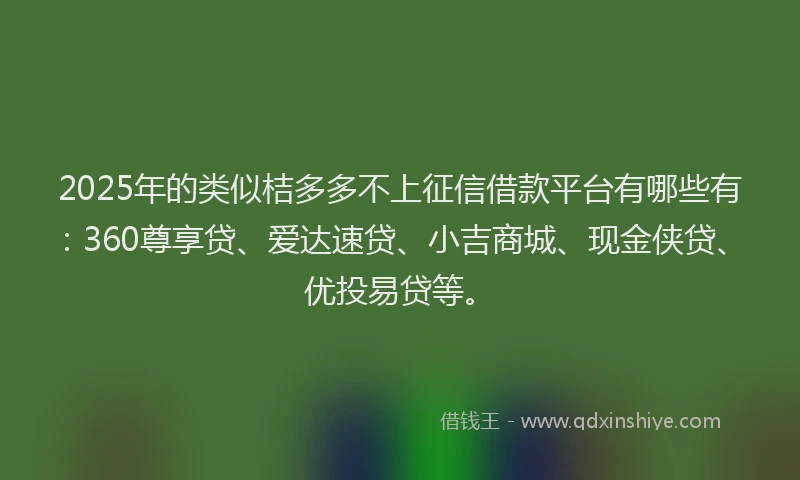2025年的类似桔多多不上征信借款平台有哪些有：360尊享贷、爱达速贷、小吉商城、现金侠贷、优投易贷等。