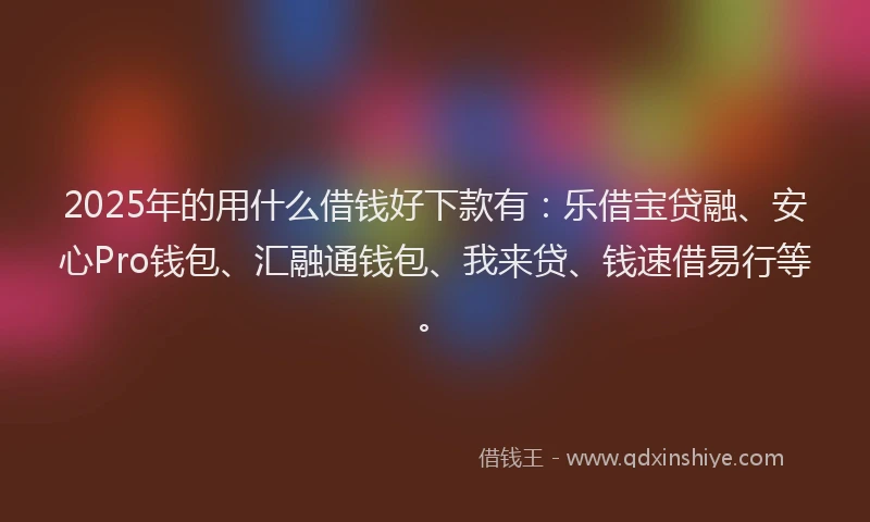 2025年的用什么借钱好下款有：乐借宝贷融、安心Pro钱包、汇融通钱包、我来贷、钱速借易行等。