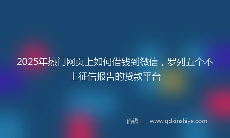 2025年热门网页上如何借钱到微信，罗列五个不上征信报告的贷款平台