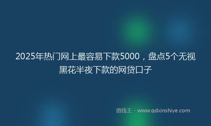 2025年热门网上最容易下款5000，盘点5个无视黑花半夜下款的网贷口子