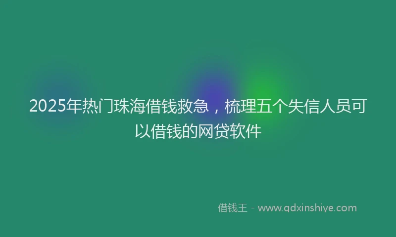 2025年热门珠海借钱救急，梳理五个失信人员可以借钱的网贷软件
