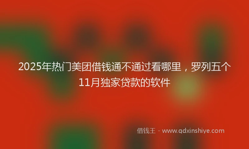 2025年热门美团借钱通不通过看哪里，罗列五个11月独家贷款的软件