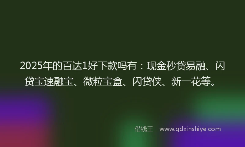 2025年的百达1好下款吗有：现金秒贷易融、闪贷宝速融宝、微粒宝盒、闪贷侠、新一花等。