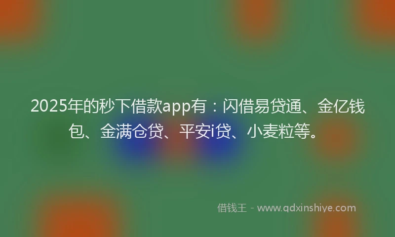 2025年的秒下借款app有:闪借易贷通、金亿钱包、金满仓贷、平安i贷、小麦粒等。