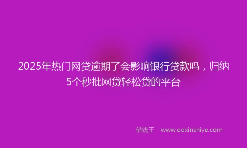 2025年热门网贷逾期了会影响银行贷款吗,归纳5个秒批网贷轻松贷的平台