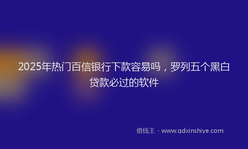2025年热门百信银行下款容易吗，罗列五个黑白贷款必过的软件
