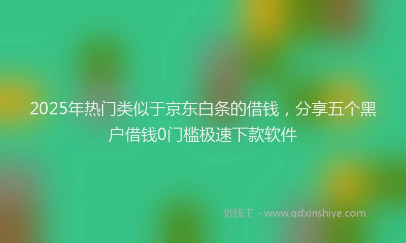 2025年热门类似于京东白条的借钱，分享五个黑户借钱0门槛极速下款软件