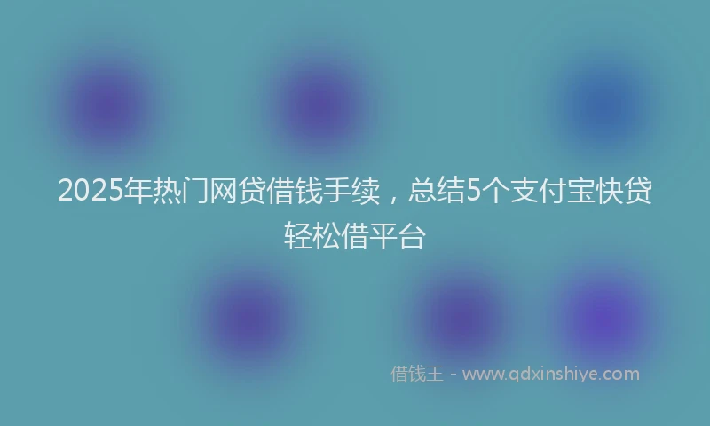 2025年热门网贷借钱手续，总结5个支付宝快贷轻松借平台