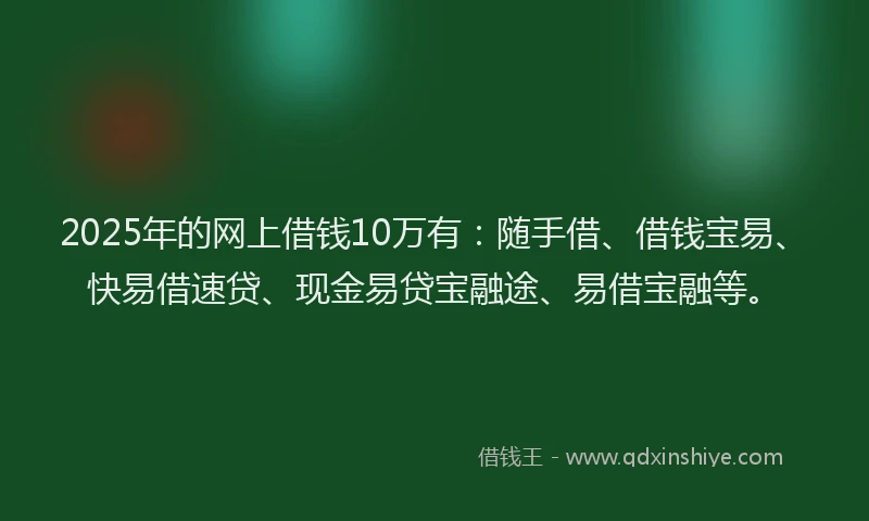 2025年的网上借钱10万有：随手借、借钱宝易、快易借速贷、现金易贷宝融途、易借宝融等。