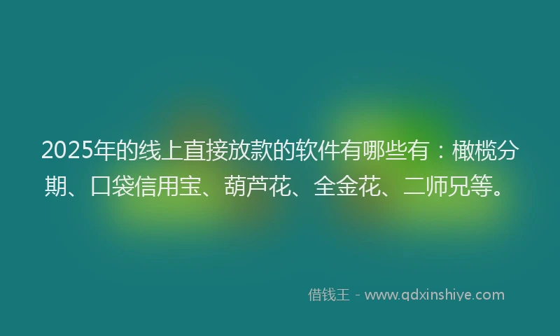2025年的线上直接放款的软件有哪些有：橄榄分期、口袋信用宝、葫芦花、全金花、二师兄等。