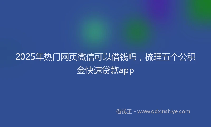 2025年热门网页微信可以借钱吗，梳理五个公积金快速贷款app