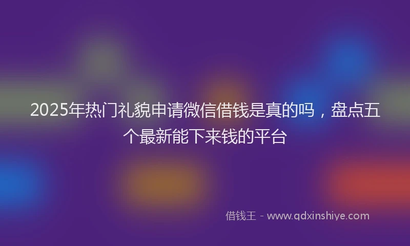 2025年热门礼貌申请微信借钱是真的吗,盘点五个最新能下来钱的平台