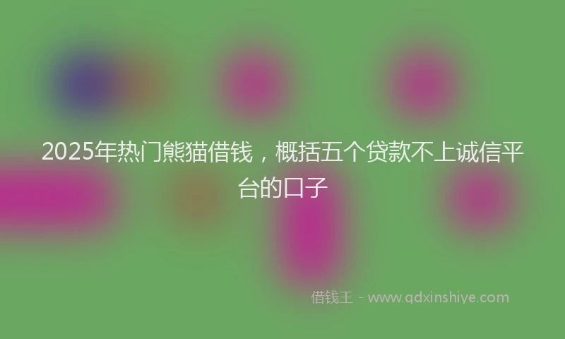 2025年热门熊猫借钱,概括五个贷款不上诚信平台的口子