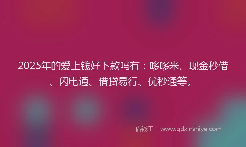 2025年的爱上钱好下款吗有：哆哆米、现金秒借、闪电通、借贷易行、优秒通等。