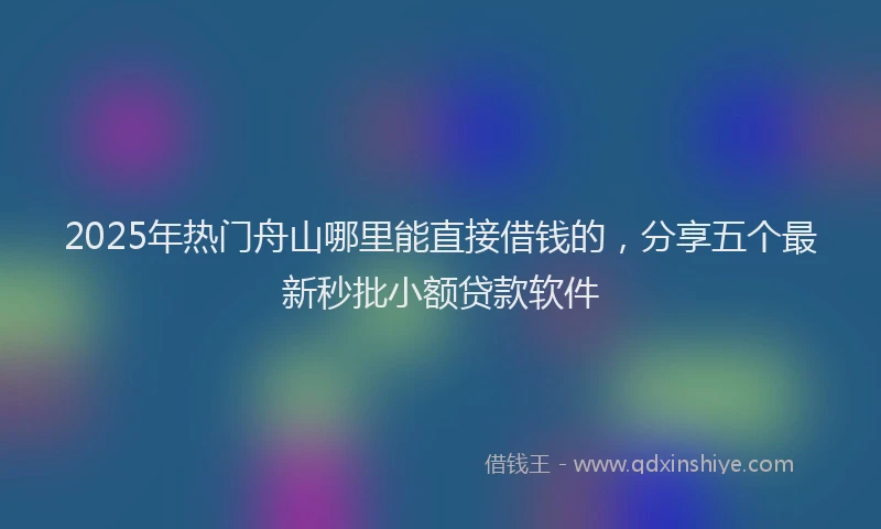 2025年热门舟山哪里能直接借钱的，分享五个最新秒批小额贷款软件
