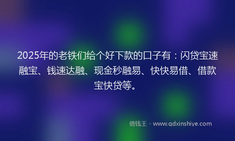 2025年的老铁们给个好下款的口子有：闪贷宝速融宝、钱速达融、现金秒融易、快快易借、借款宝快贷等。