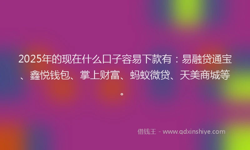 2025年的现在什么口子容易下款有:易融贷通宝、鑫悦钱包、掌上财富、蚂蚁微贷、天美商城等。