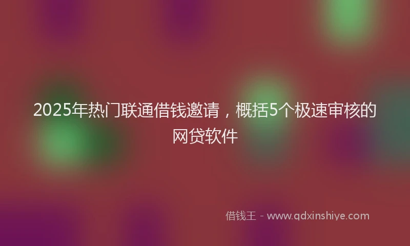 2025年热门联通借钱邀请，概括5个极速审核的网贷软件