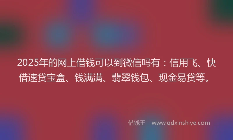 2025年的网上借钱可以到微信吗有：信用飞、快借速贷宝盒、钱满满、翡翠钱包、现金易贷等。
