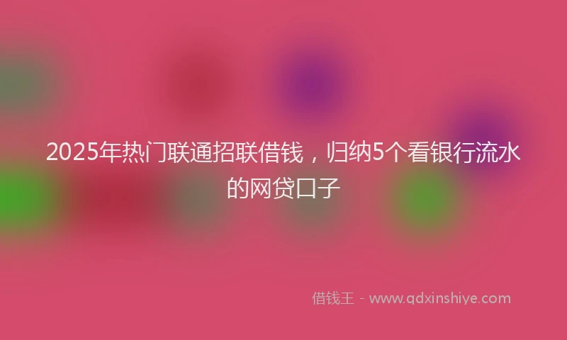 2025年热门联通招联借钱，归纳5个看银行流水的网贷口子