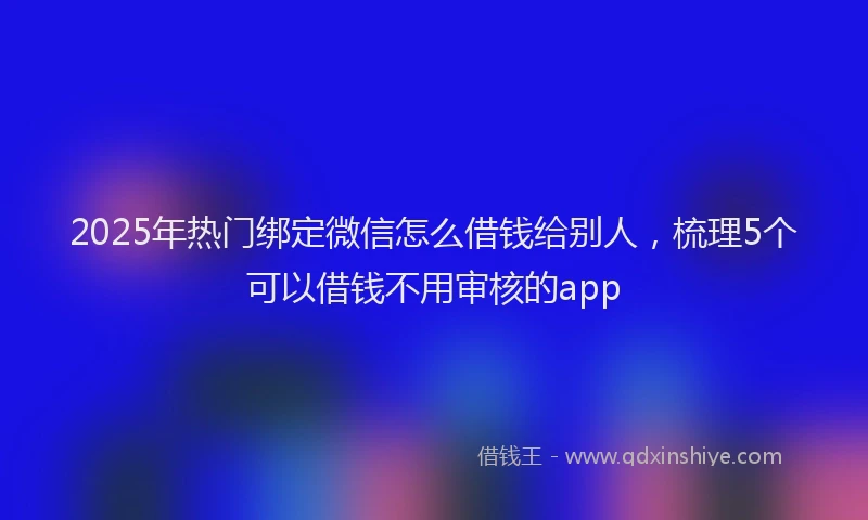 2025年热门绑定微信怎么借钱给别人，梳理5个可以借钱不用审核的app