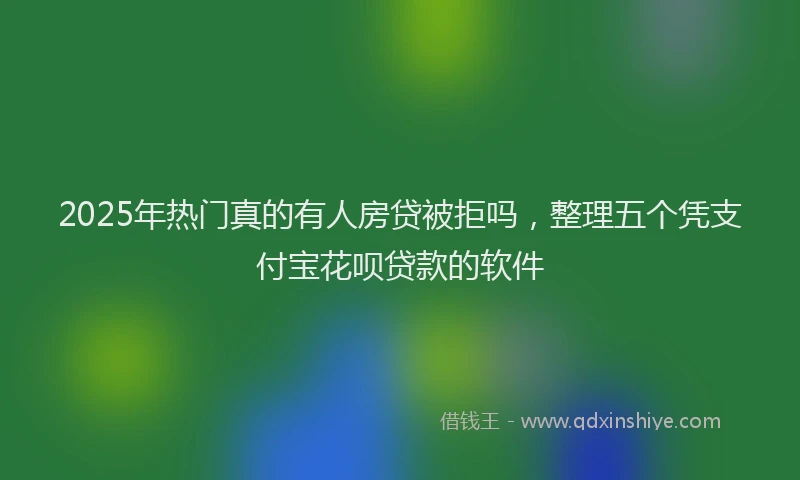 2025年热门真的有人房贷被拒吗，整理五个凭支付宝花呗贷款的软件