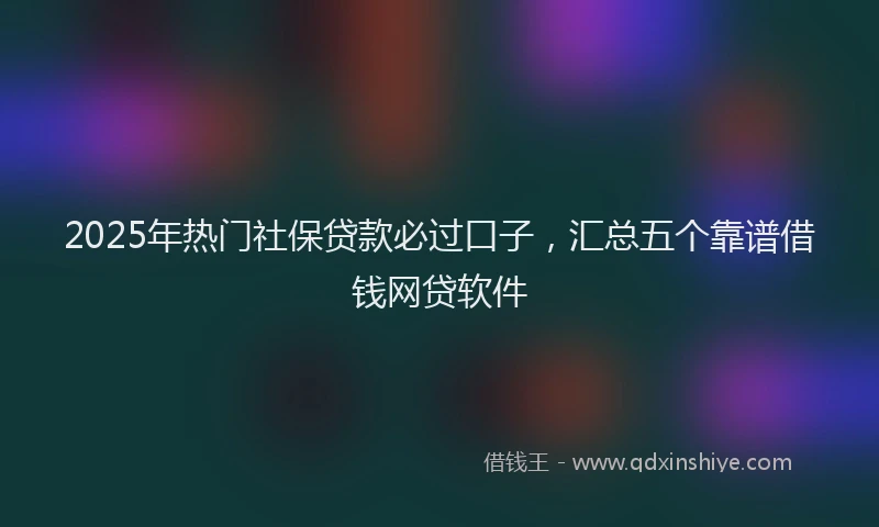 2025年热门社保贷款必过口子，汇总五个靠谱借钱网贷软件