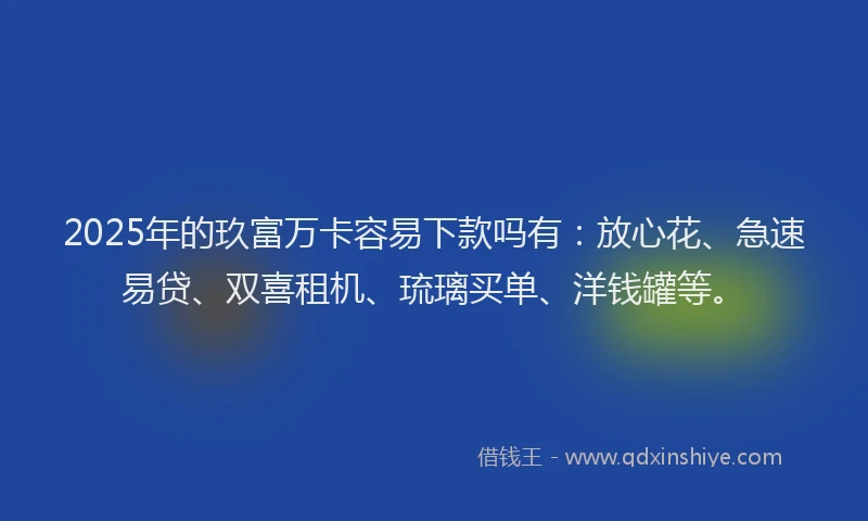 2025年的玖富万卡容易下款吗有：放心花、急速易贷、双喜租机、琉璃买单、洋钱罐等。