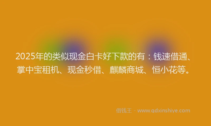 2025年的类似现金白卡好下款的有：钱速借通、掌中宝租机、现金秒借、麒麟商城、恒小花等。