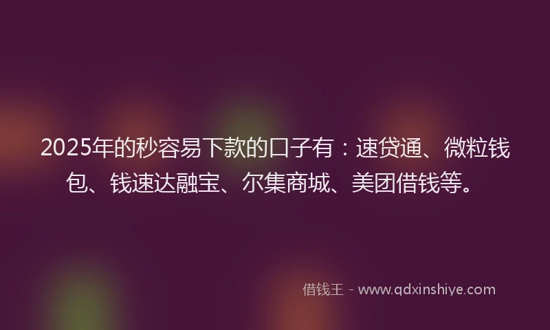 2025年的秒容易下款的口子有:速贷通、微粒钱包、钱速达融宝、尔集商城、美团借钱等。